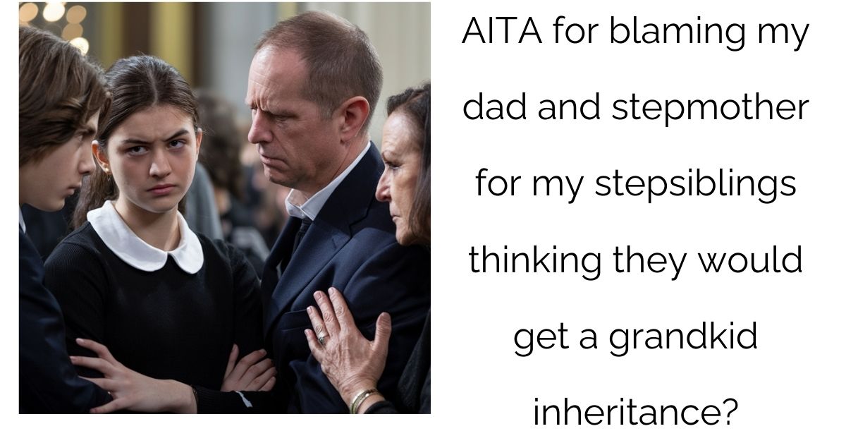 AITA for blaming my dad and stepmother for my stepsiblings thinking they would get a grandkid inheritance?