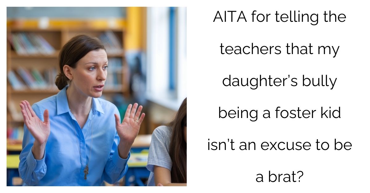 AITA for telling the teachers that my daughter’s b**ly being a foster kid isn’t an excuse to be a b**t?