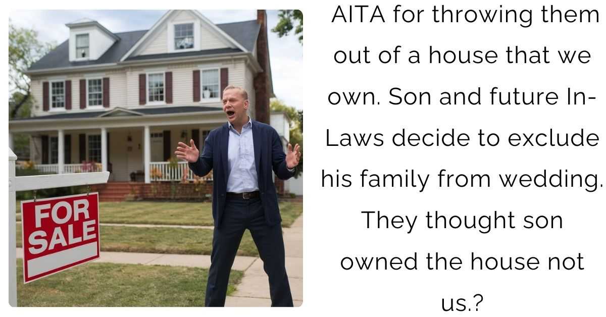 AITA for throwing them out of a house that we own. Son and future In-Laws decide to exclude his family from wedding. They thought son owned the house not us.?
