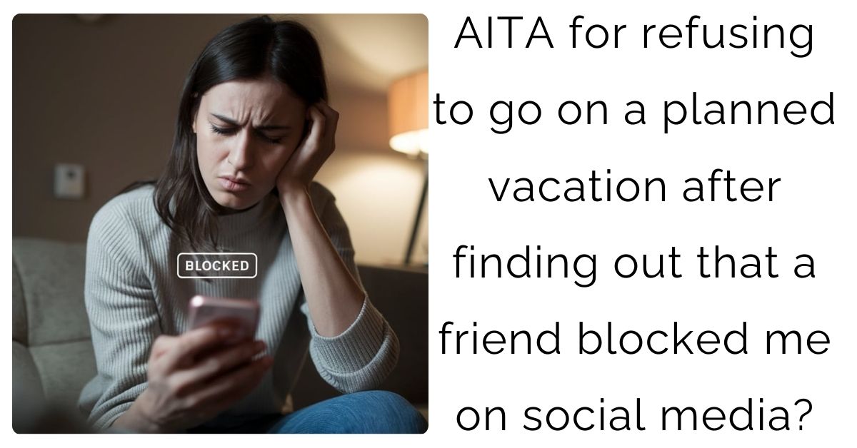 AITA for refusing to go on a planned vacation after finding out that a friend blocked me on social media?