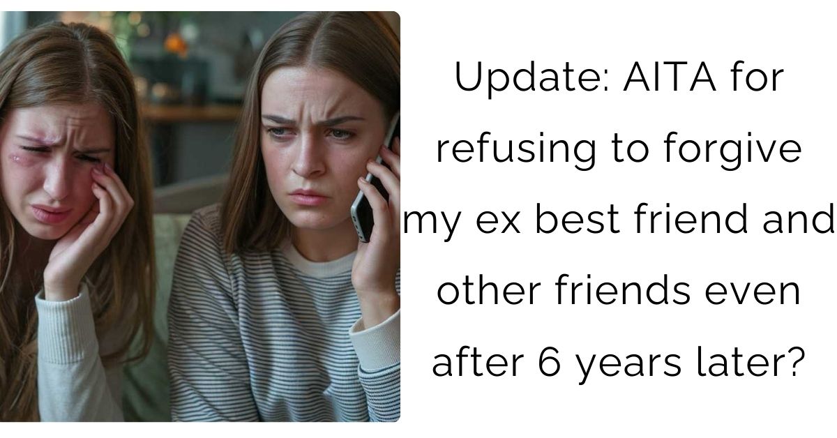 Update: AITA for refusing to forgive my ex best friend and other friends even after 6 years later?