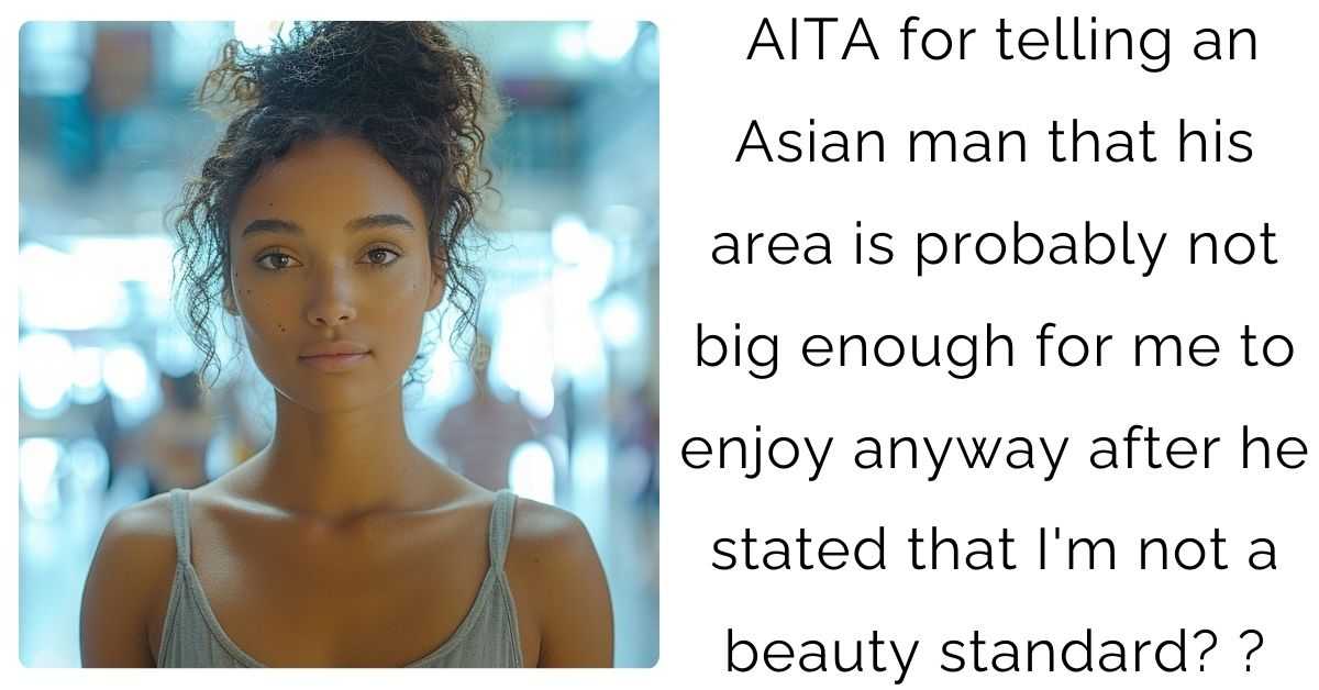 AITA for telling an Asian man that his area is probably not big enough for me to enjoy anyway after he stated that I’m not a beauty standard?