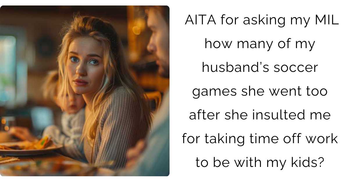 AITA for asking my MIL how many of my husband’s soccer games she went too after she insulted me for taking time off work to be with my kids?