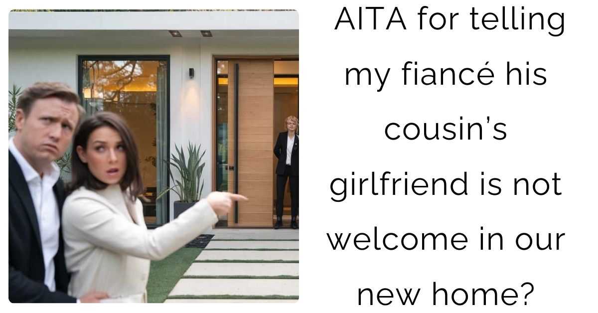 AITA for telling my fiancé his cousin’s girlfriend is not welcome in our new home?