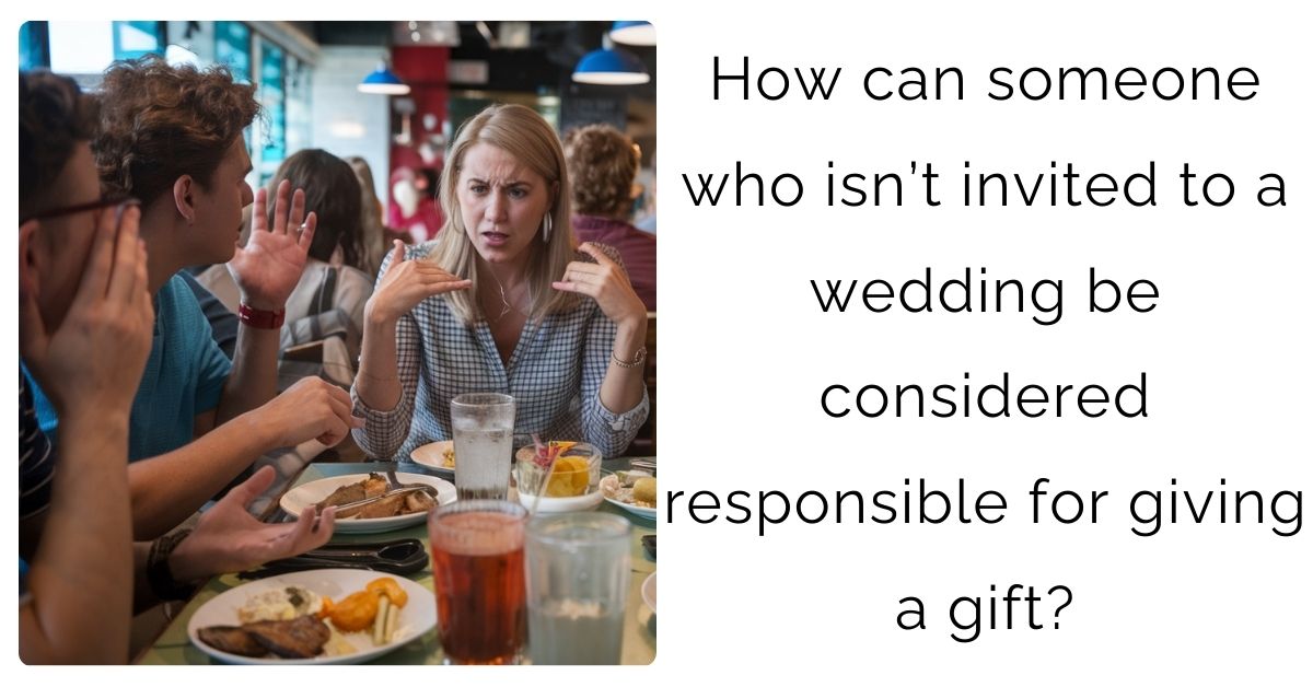 How can someone who isn’t invited to a wedding be considered responsible for giving a gift?