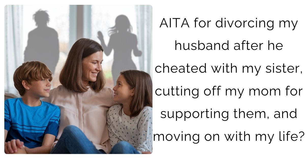 AITA for divorcing my husband after he cheated with my sister, cutting off my mom for supporting them, and moving on with my life?