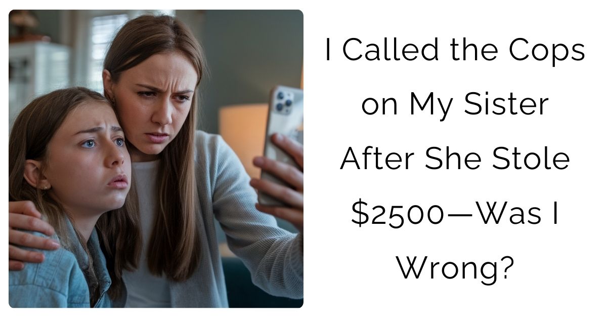 I Called the Cops on My Sister After She Stole $2500—Was I Wrong?