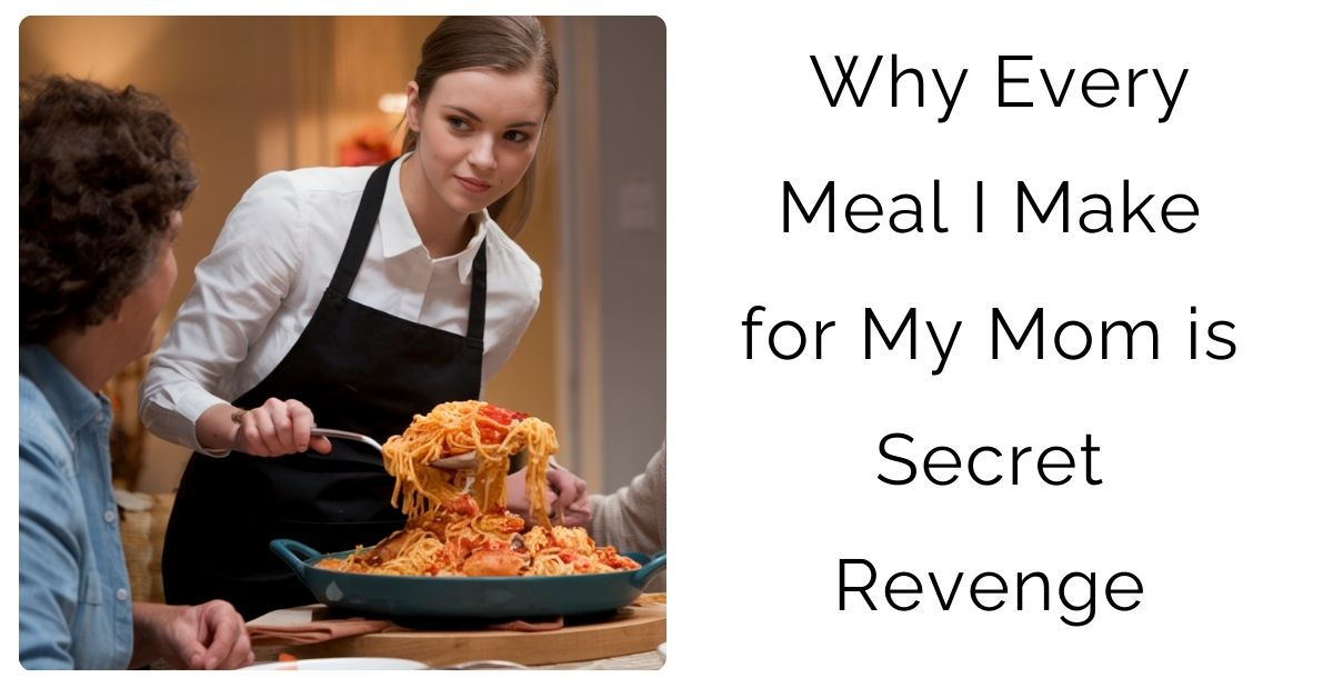 Why Every Meal I Make for My Mom is Secret Revenge