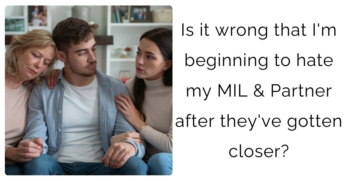 Is it wrong that I’m beginning to hate my MIL & Partner after they’ve gotten closer?