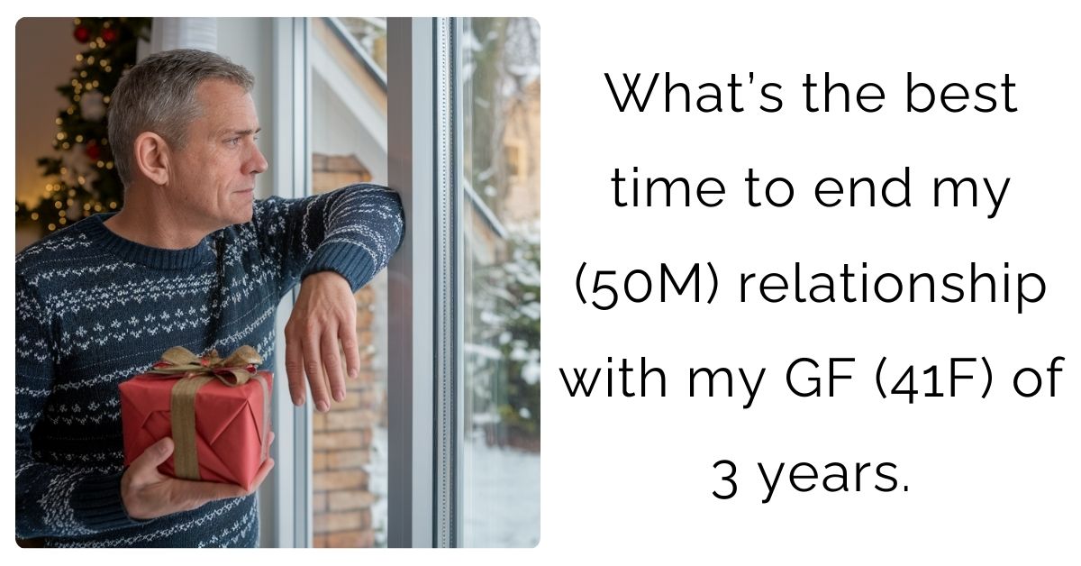 What’s the best time to end my (50M) relationship with my GF (41F) of 3 years.