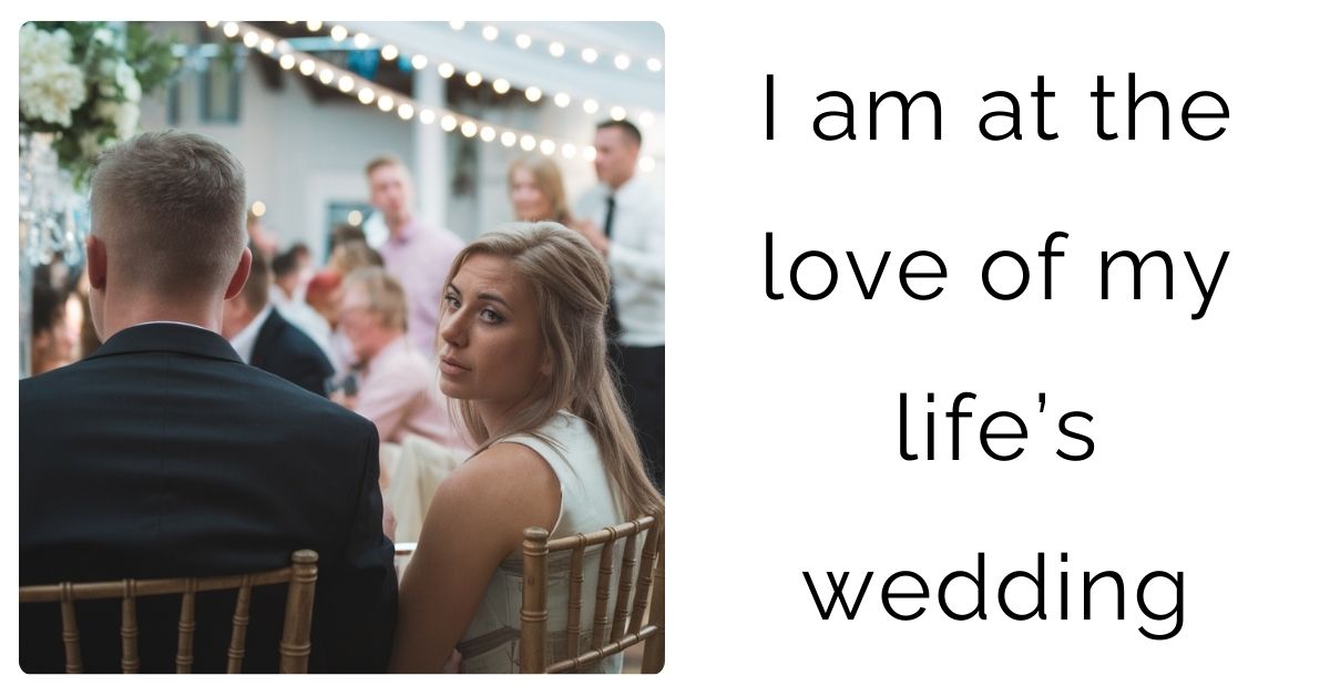 I am at the love of my life’s wedding?