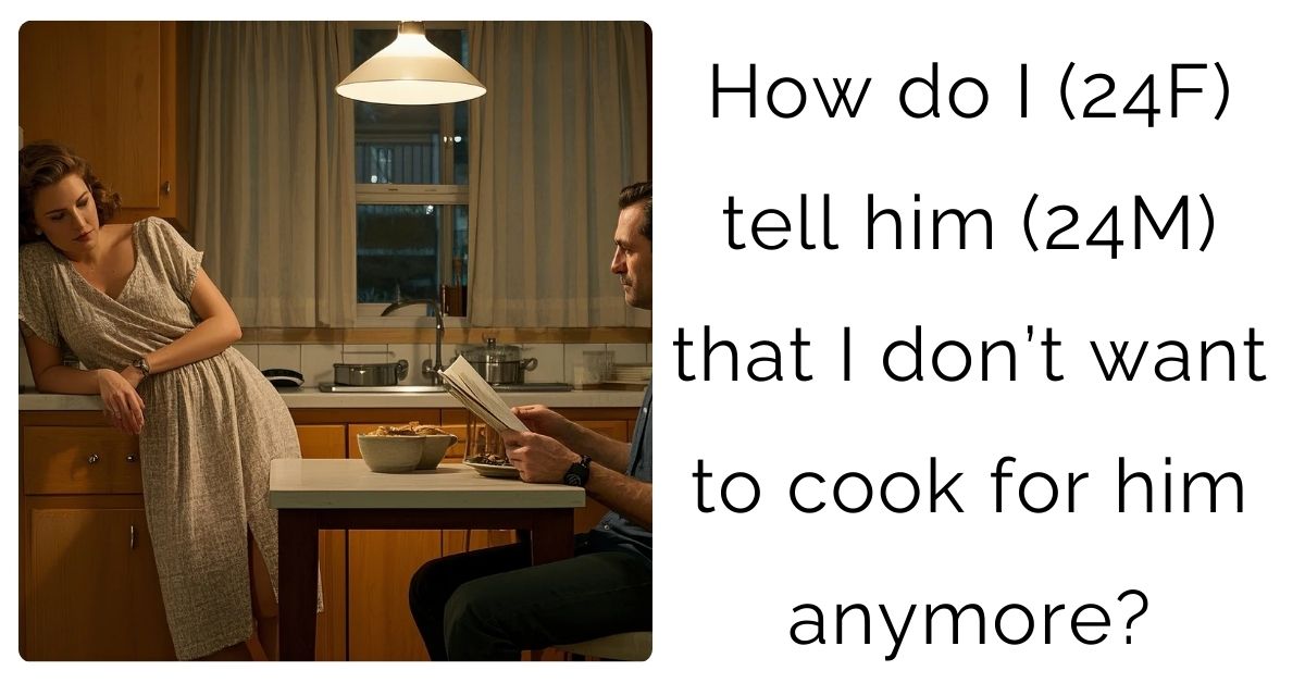 How do I (24F) tell him (24M) that I don’t want to cook for him anymore