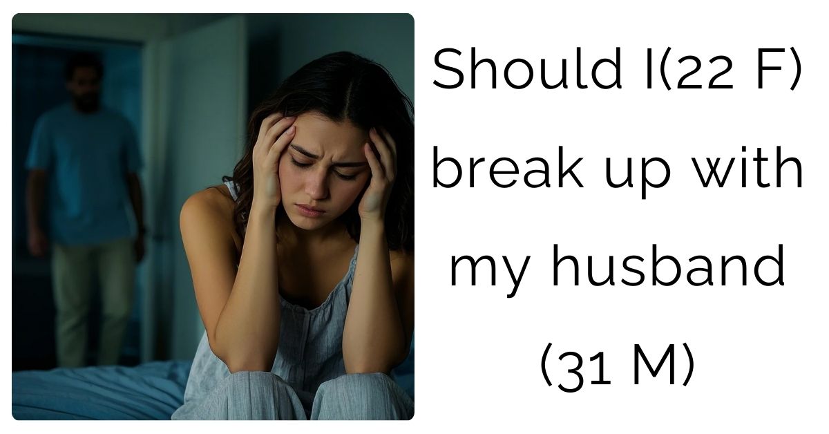 Should I(22 F) break up with my husband (31 M)?