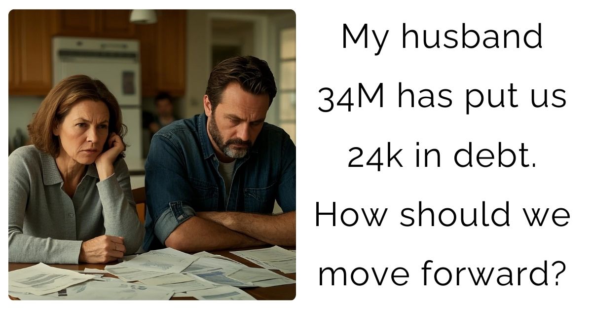 My husband 34M has put us 24k in debt. How should we move forward?