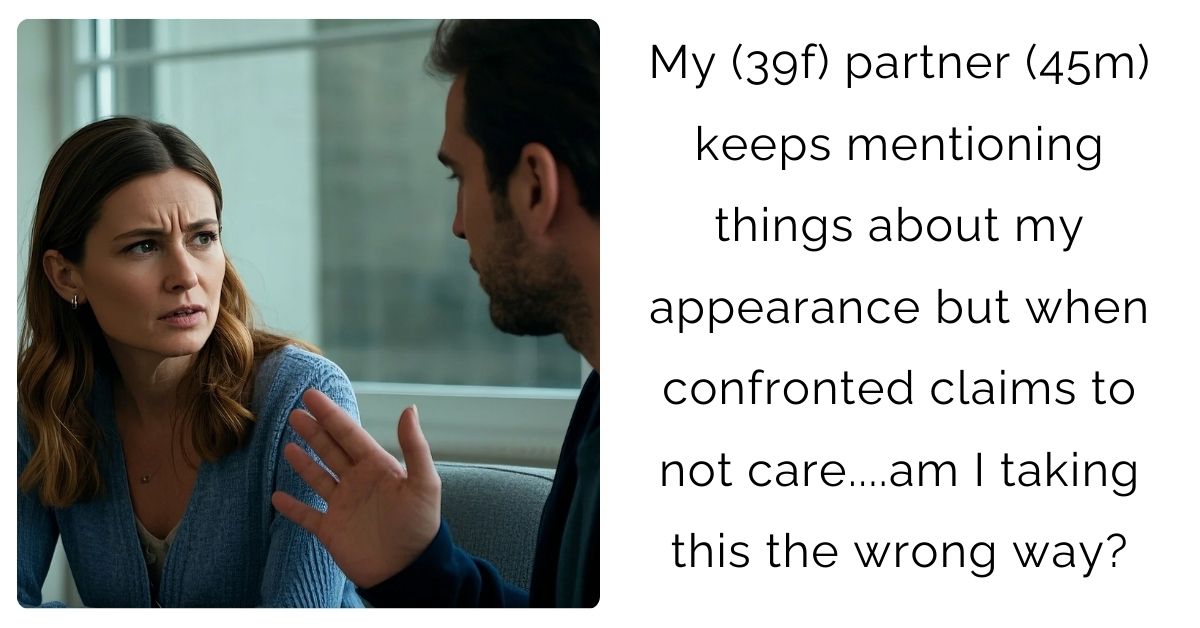 My (39f) partner (45m) keeps mentioning things about my appearance but when confronted claims to not care….am I taking this the wrong way?