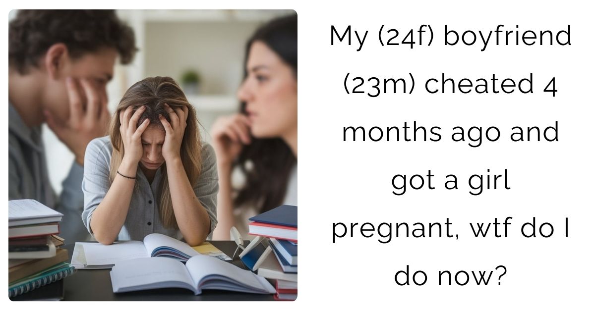 My (24f) boyfriend (23m) cheated 4 months ago and got a girl pregnant, wtf do I do now?