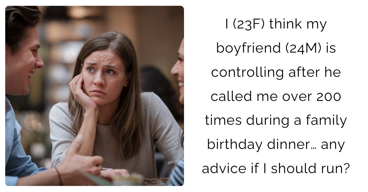 I (23F) think my boyfriend (24M) is controlling after he called me over 200 times during a family birthday dinner… any advice if I should run?