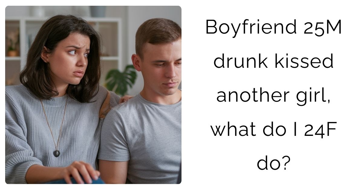 Boyfriend 25M drunk kissed another girl, what do I 24F do?