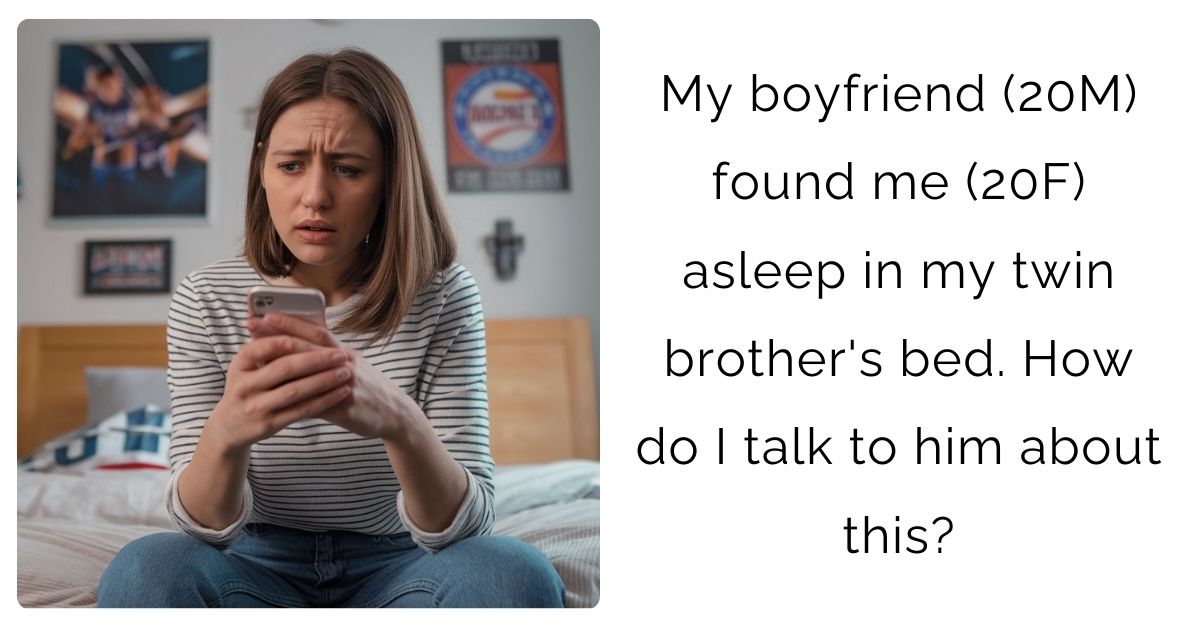 My boyfriend (20M) found me (20F) asleep in my twin brother’s bed. How do I talk to him about this?