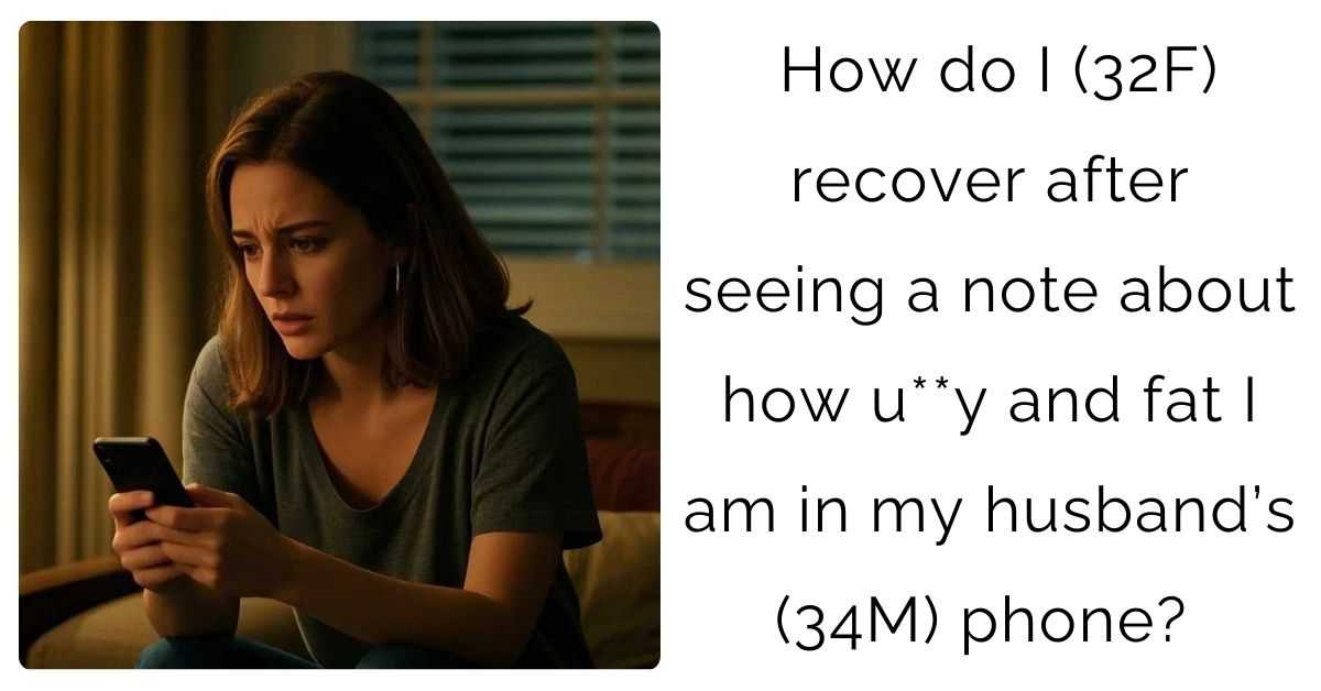 How do I (32F) recover after seeing a note about how u**y and fat I am in my husband’s (34M) phone?