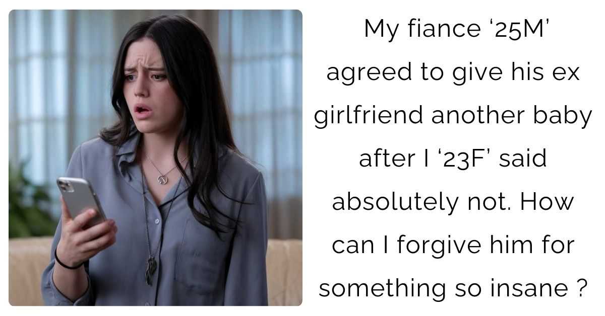 My fiance ‘25M’ agreed to give his ex girlfriend another baby after I ‘23F’ said absolutely not. How can I forgive him for something so insane?