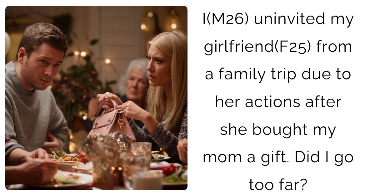 I(M26) uninvited my girlfriend(F25) from a family trip due to her actions after she bought my mom a gift. Did I go too far?