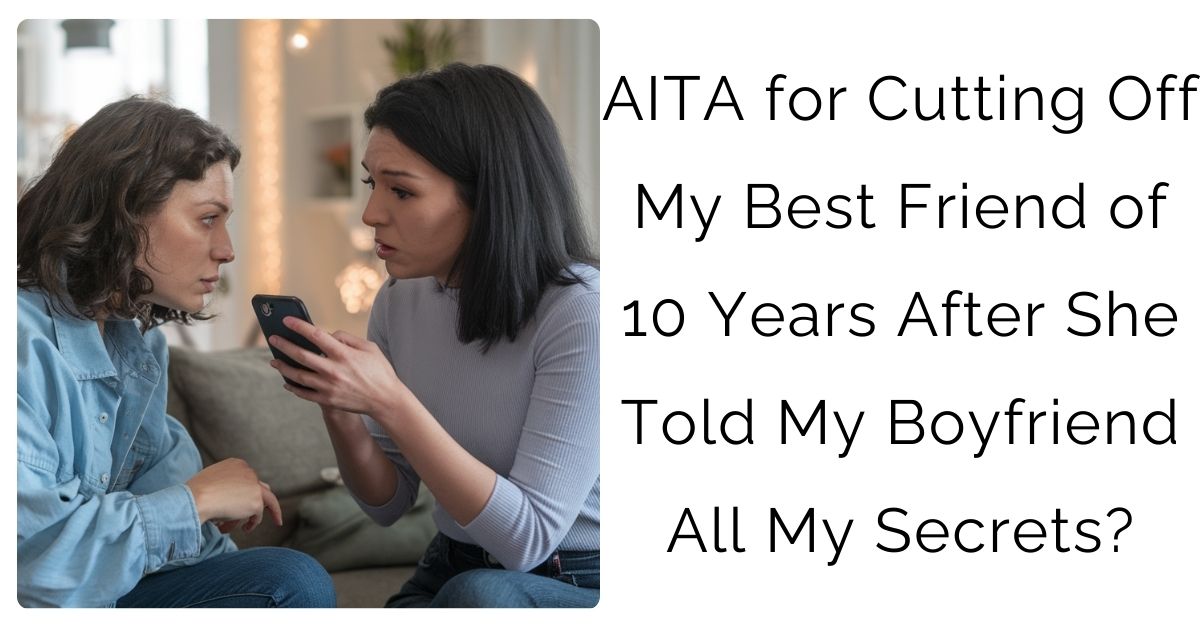 AITA for Cutting Off My Best Friend of 10 Years After She Told My Boyfriend All My Secrets?