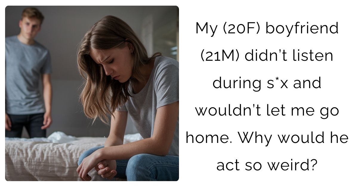 My (20F) boyfriend (21M) didn’t listen during s** and wouldn’t let me go home. Why would he act so weird?
