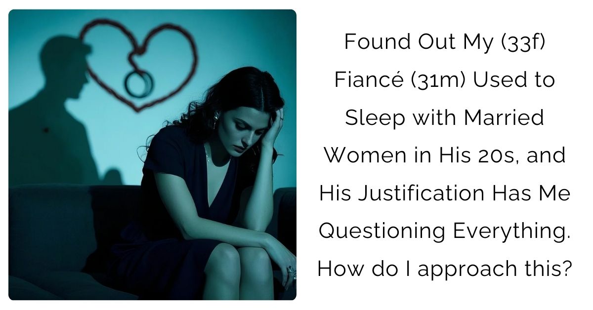 Found Out My (33f) Fiancé (31m) Used to Sleep with Married Women in His 20s, and His Justification Has Me Questioning Everything. How do I approach this?