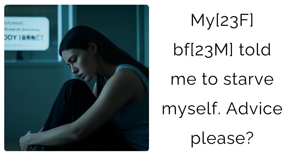 My[23F] bf[23M] told me to starve myself. Advice please?