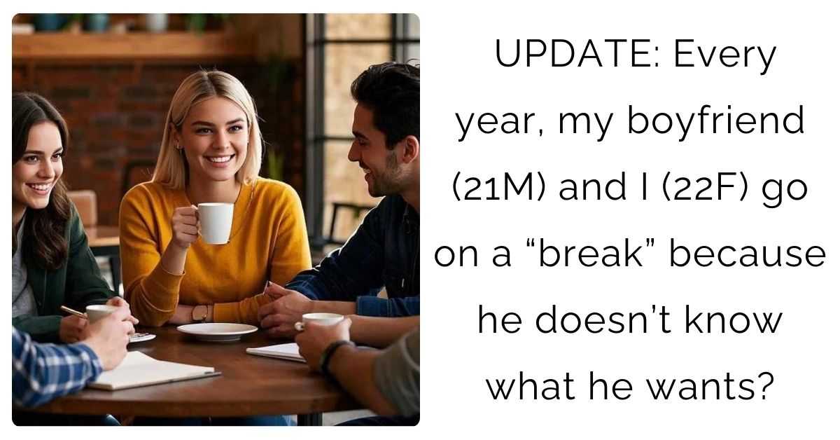 UPDATE: Every year, my boyfriend (21M) and I (22F) go on a “break” because he doesn’t know what he wants?