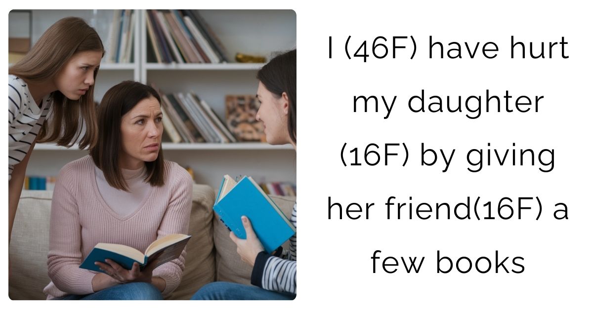 I (46F) have hurt my daughter (16F) by giving her friend(16F) a few books?