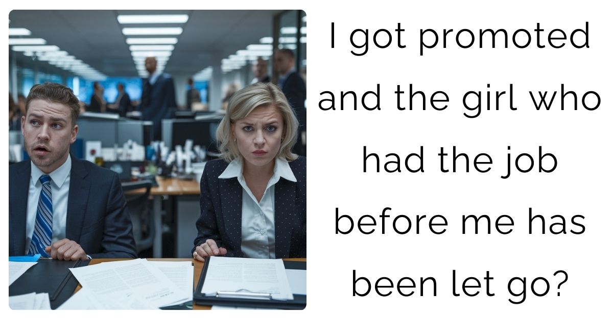 I got promoted and the girl who had the job before me has been let go?