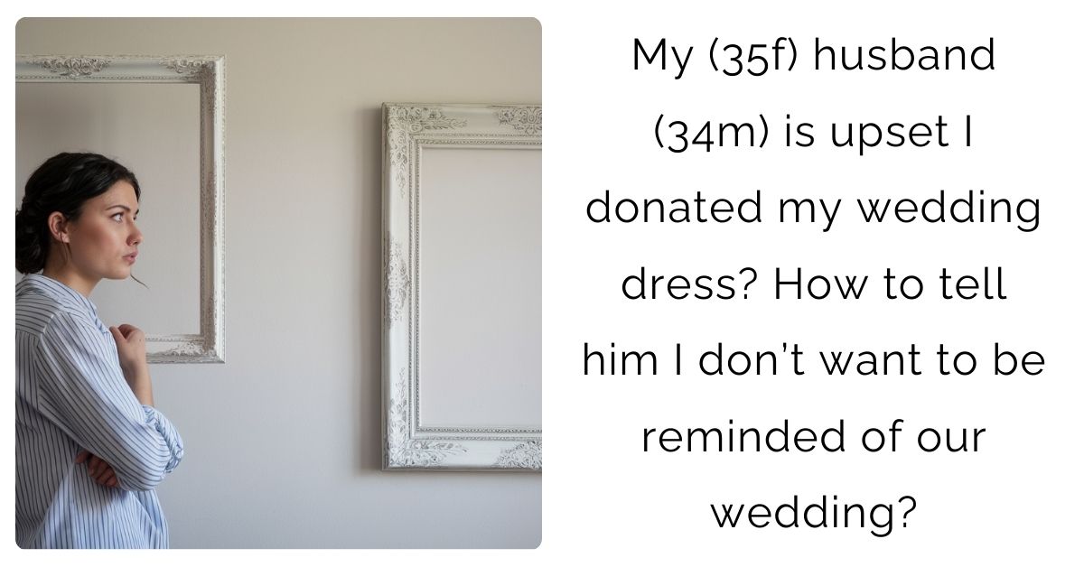 My (35f) husband (34m) is upset I donated my wedding dress? How to tell him I don’t want to be reminded of our wedding?