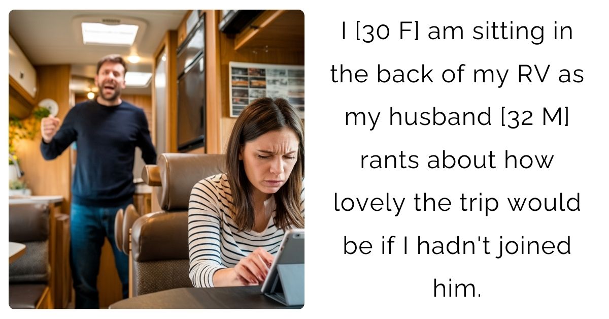 I [30 F] am sitting in the back of my RV as my husband [32 M] rants about how lovely the trip would be if I hadn’t joined him.