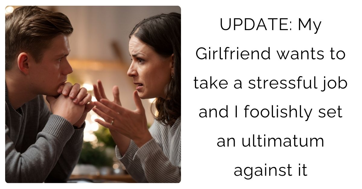 UPDATE: My Girlfriend wants to take a stressful job and I foolishly set an ultimatum against it?