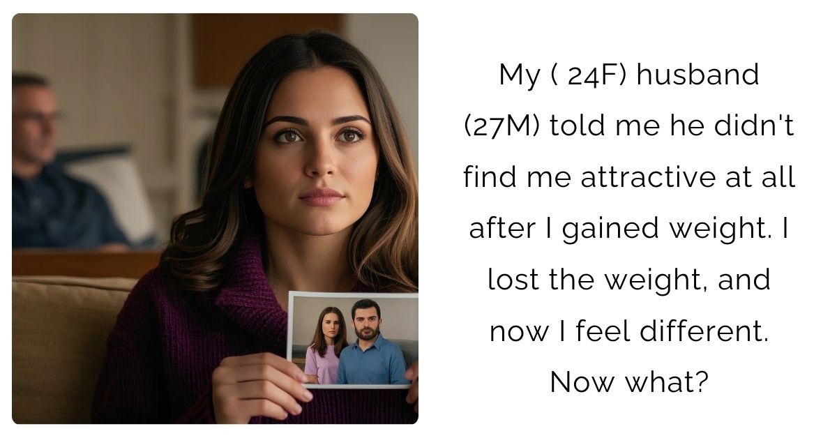 My ( 24F) husband (27M) told me he didn’t find me attractive at all after I gained weight. I lost the weight, and now I feel different. Now what?