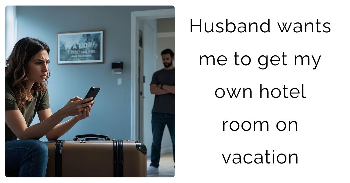 Husband wants me to get my own hotel room on vacation