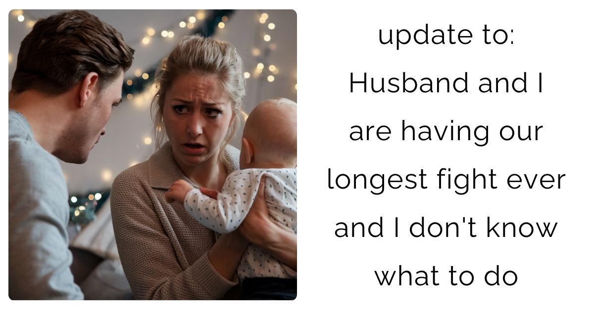 update to: Husband and I are having our longest fight ever and I don’t know what to do