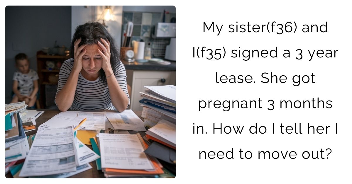 My sister(f36) and I(f35) signed a 3 year lease. She got pregnant 3 months in. How do I tell her I need to move out?