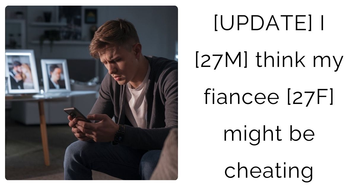 [UPDATE] I [27M] think my fiancee [27F] might be cheating