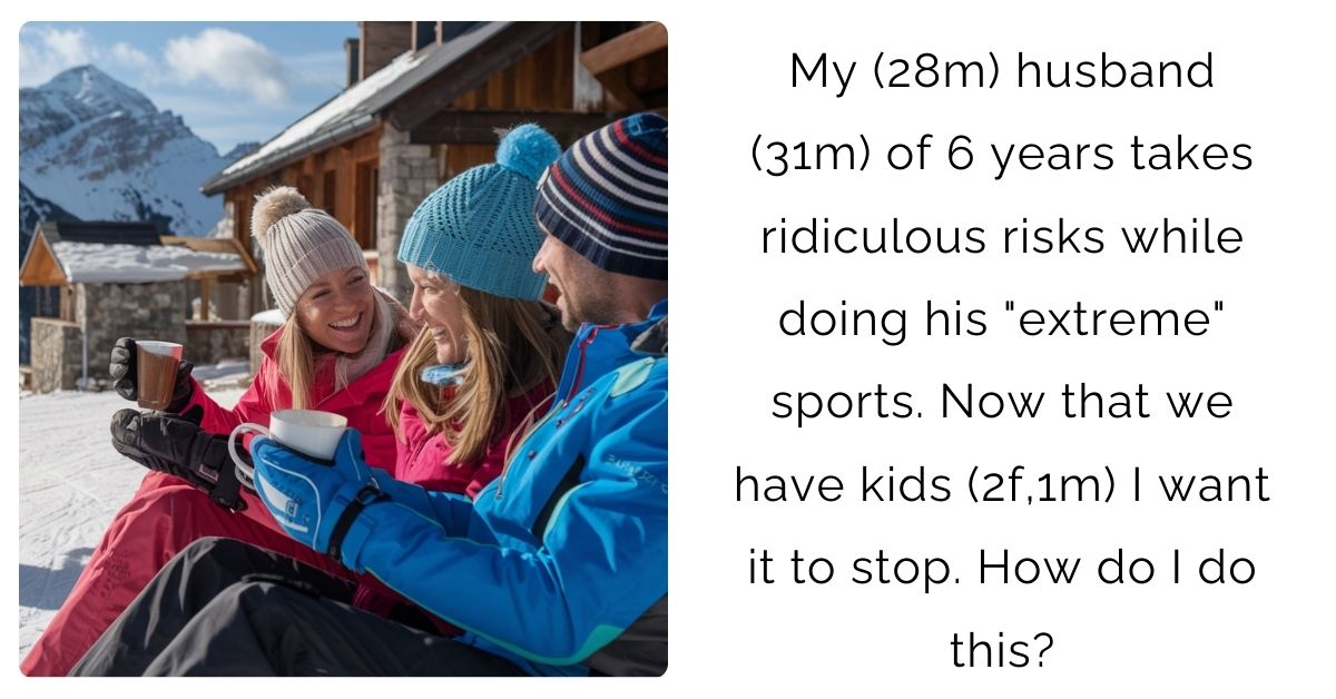 My (28m) husband (31m) of 6 years takes ridiculous risks while doing his “extreme” sports. Now that we have kids (2f,1m) I want it to stop. How do I do this?