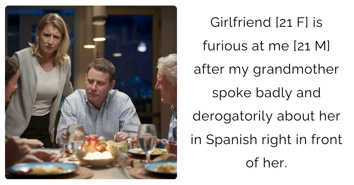 Girlfriend [21 F] is furious at me [21 M] after my grandmother spoke badly and derogatorily about her in Spanish right in front of her.