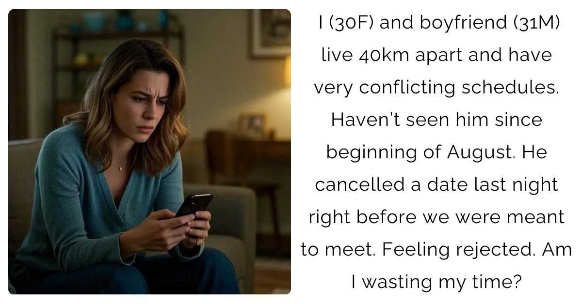 I (30F) and boyfriend (31M) live 40km apart and have very conflicting schedules. Haven’t seen him since beginning of August. He cancelled a date last night right before we were meant to meet. Feeling rejected. Am I wasting my time?