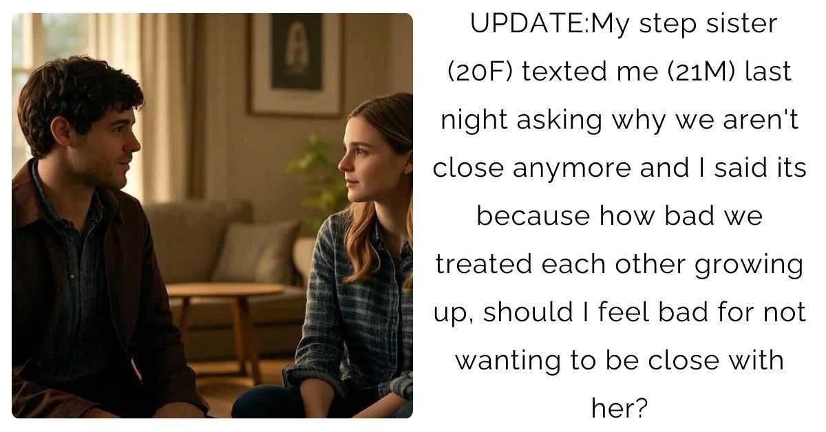 UPDATE:My step sister (20F) texted me (21M) last night asking why we aren’t close anymore and I said its because how bad we treated each other growing up, should I feel bad for not wanting to be close with her?