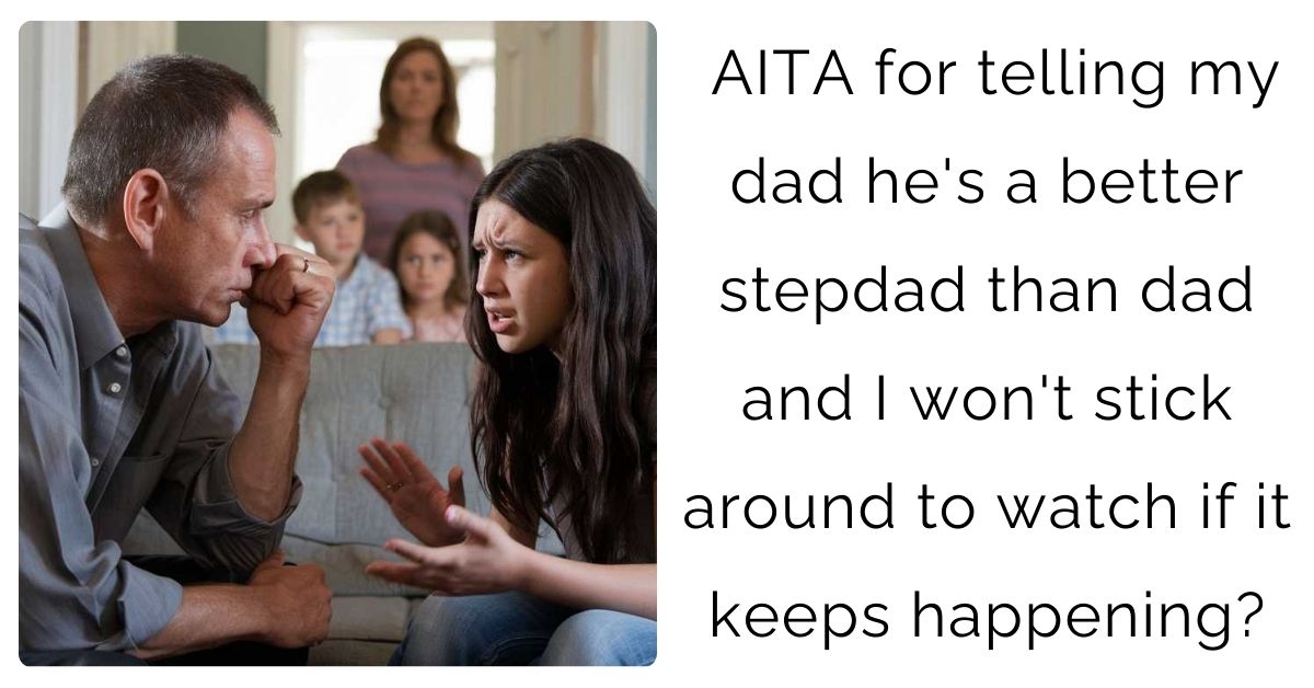 AITA for telling my dad he’s a better stepdad than dad and I won’t stick around to watch if it keeps happening?