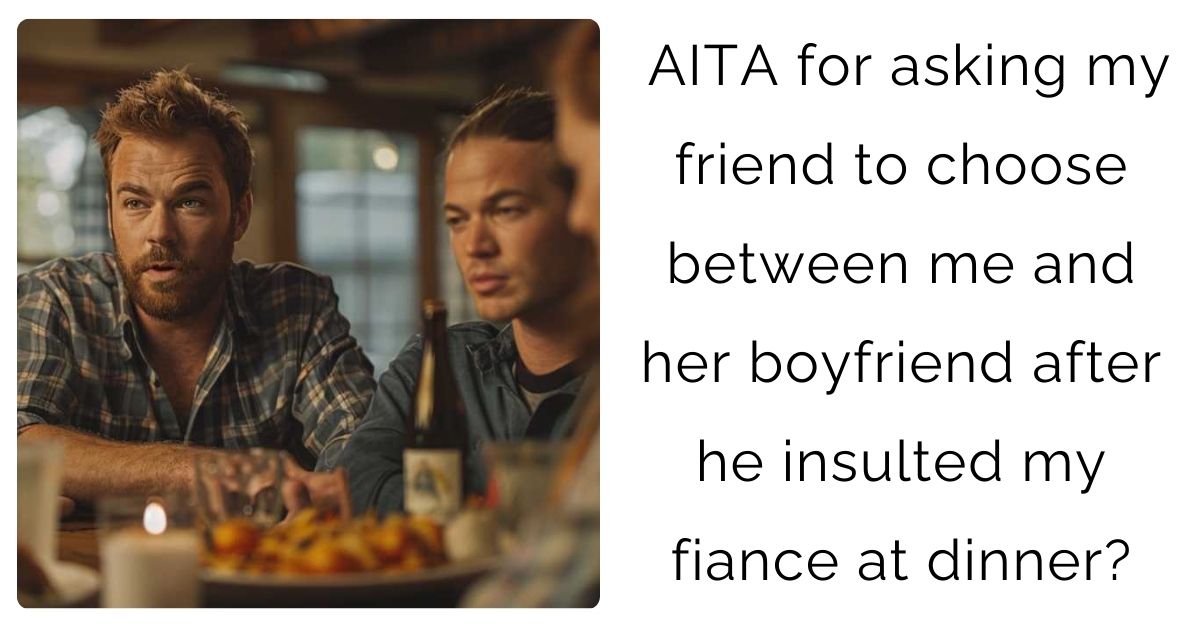 AITA for asking my friend to choose between me and her boyfriend after he insulted my fiance at dinner?