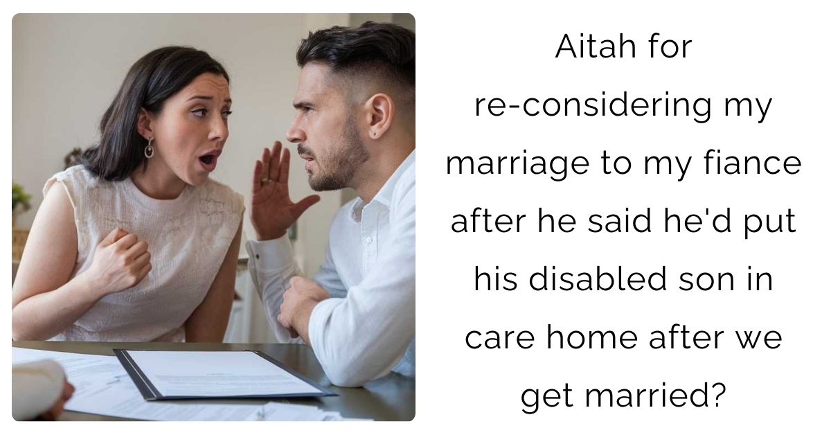 Aitah for re-considering my marriage to my fiance after he said he’d put his disabled son in care home after we get married?