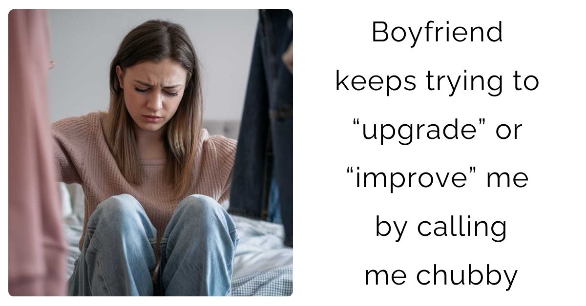 Boyfriend keeps trying to “upgrade” or “improve” me by calling me chubby