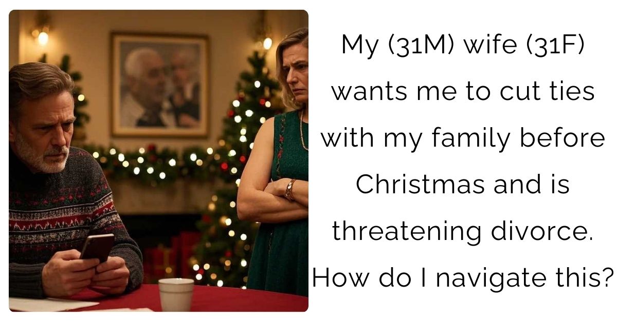 My (31M) wife (31F) wants me to cut ties with my family before Christmas and is threatening divorce. How do I navigate this?